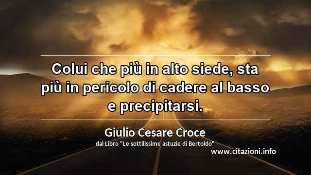 “Colui che più in alto siede, sta più in pericolo di cadere al basso e precipitarsi.”