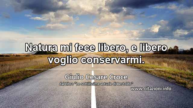 “Natura mi fece libero, e libero voglio conservarmi.”