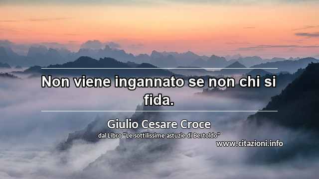 “Non viene ingannato se non chi si fida.”