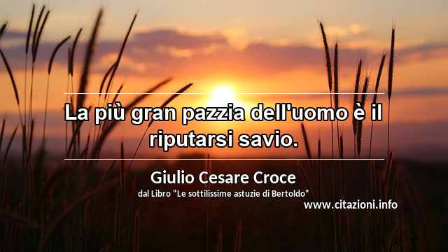 “La più gran pazzia dell'uomo è il riputarsi savio.”
