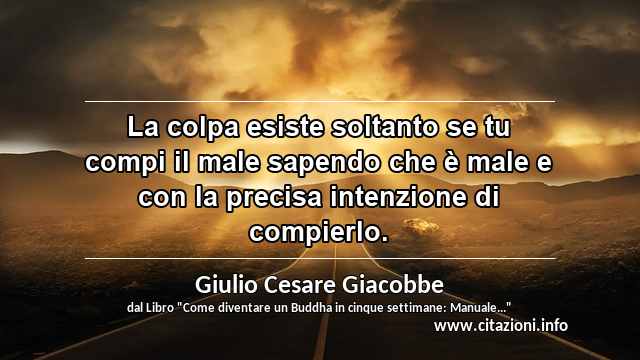 “La colpa esiste soltanto se tu compi il male sapendo che è male e con la precisa intenzione di compierlo.”