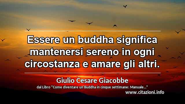 “Essere un buddha significa mantenersi sereno in ogni circostanza e amare gli altri.”