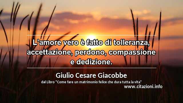 “L’amore vero è fatto di tolleranza, accettazione, perdono, compassione e dedizione.”