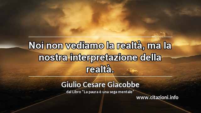 “Noi non vediamo la realtà, ma la nostra interpretazione della realtà.”