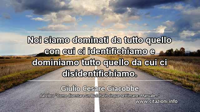 “Noi siamo dominati da tutto quello con cui ci identifichiamo e dominiamo tutto quello da cui ci disidentifichiamo.”