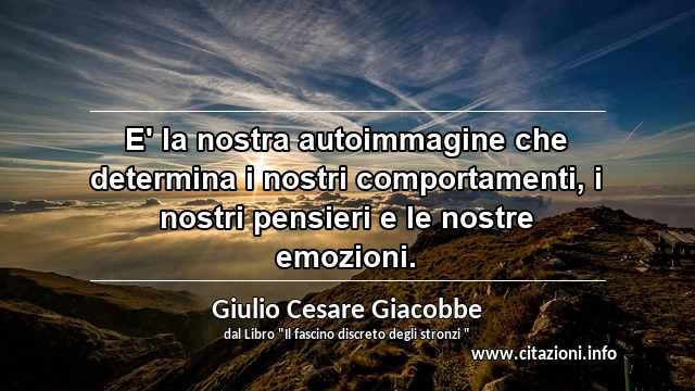 “E' la nostra autoimmagine che determina i nostri comportamenti, i nostri pensieri e le nostre emozioni.”