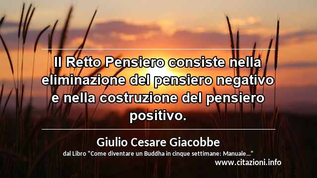 “Il Retto Pensiero consiste nella eliminazione del pensiero negativo e nella costruzione del pensiero positivo.”