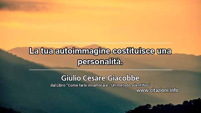 “La tua autoimmagine costituisce una personalità.”