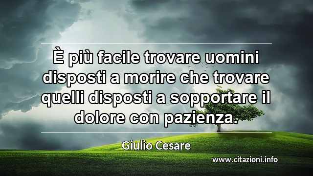 “È più facile trovare uomini disposti a morire che trovare quelli disposti a sopportare il dolore con pazienza.”