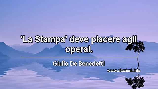 “'La Stampa' deve piacere agli operai.”