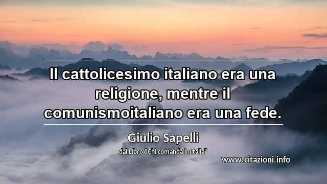 “Il cattolicesimo italiano era una religione, mentre il comunismoitaliano era una fede.”