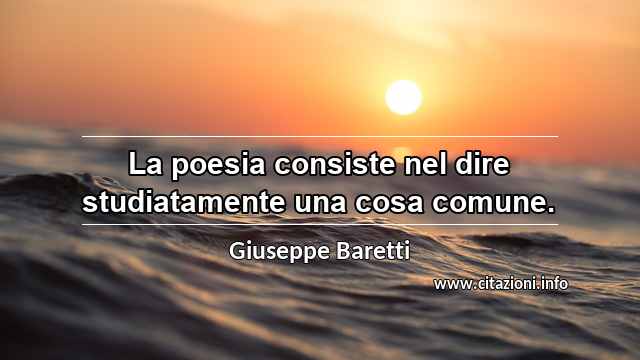 “La poesia consiste nel dire studiatamente una cosa comune.”