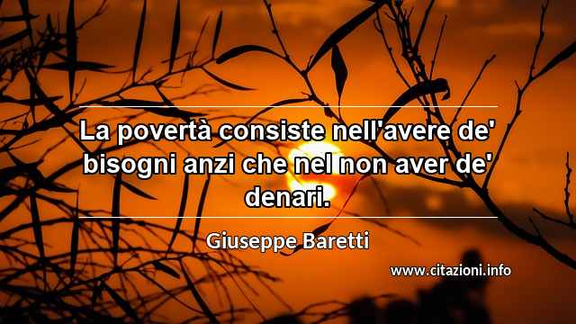 “La povertà consiste nell'avere de' bisogni anzi che nel non aver de' denari.”