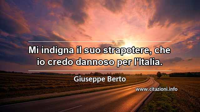 “Mi indigna il suo strapotere, che io credo dannoso per l'Italia.”