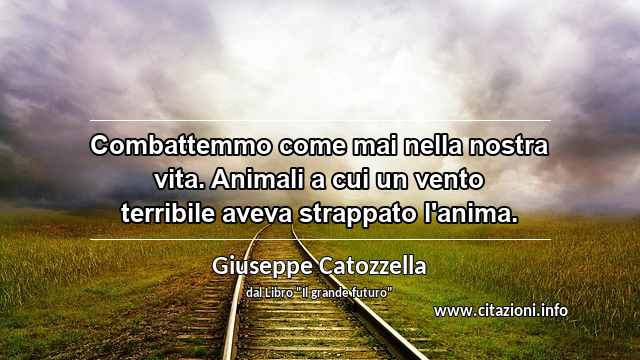 “Combattemmo come mai nella nostra vita. Animali a cui un vento terribile aveva strappato l'anima.”