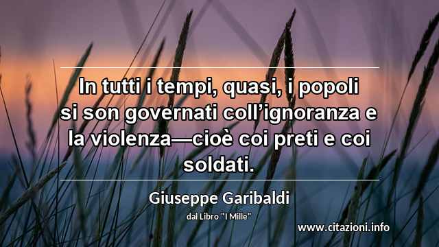 “In tutti i tempi, quasi, i popoli si son governati coll’ignoranza e la violenza—cioè coi preti e coi soldati.”