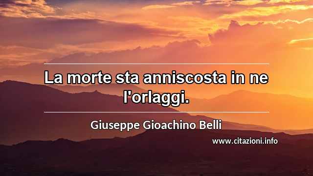 “La morte sta anniscosta in ne l'orlaggi.”