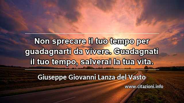 “Non sprecare il tuo tempo per guadagnarti da vivere. Guadagnati il tuo tempo, salverai la tua vita.”