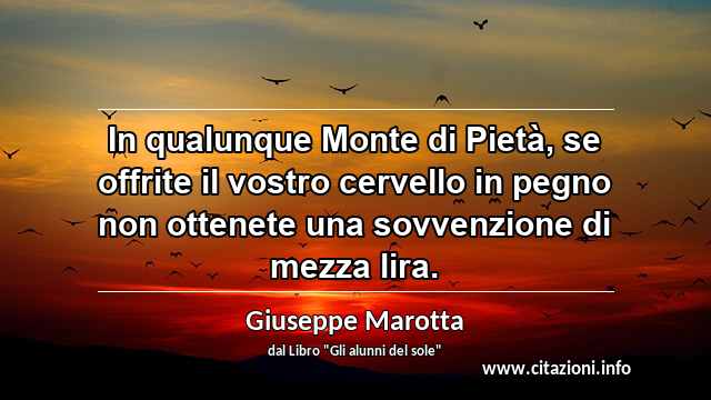 “In qualunque Monte di Pietà, se offrite il vostro cervello in pegno non ottenete una sovvenzione di mezza lira.”