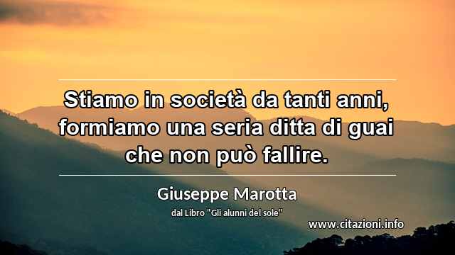 “Stiamo in società da tanti anni, formiamo una seria ditta di guai che non può fallire.”