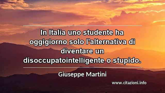 “In Italia uno studente ha oggigiorno solo l'alternativa di diventare un disoccupatointelligente o stupido.”