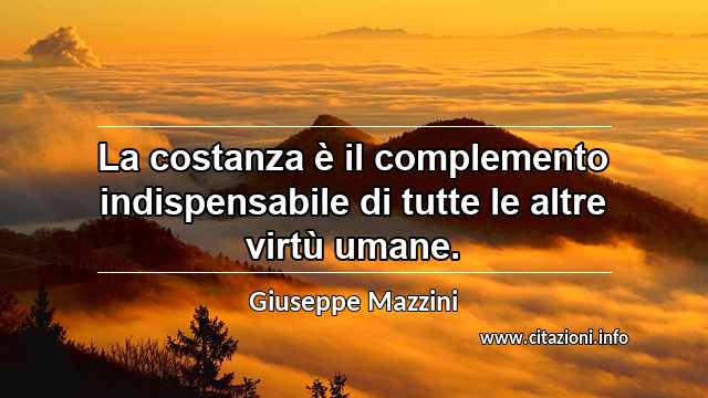 “La costanza è il complemento indispensabile di tutte le altre virtù umane.”