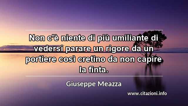 “Non c'è niente di più umiliante di vedersi parare un rigore da un portiere così cretino da non capire la finta.”