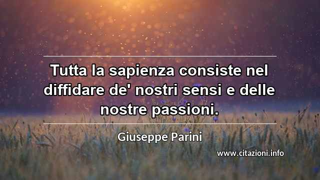 “Tutta la sapienza consiste nel diffidare de' nostri sensi e delle nostre passioni.”
