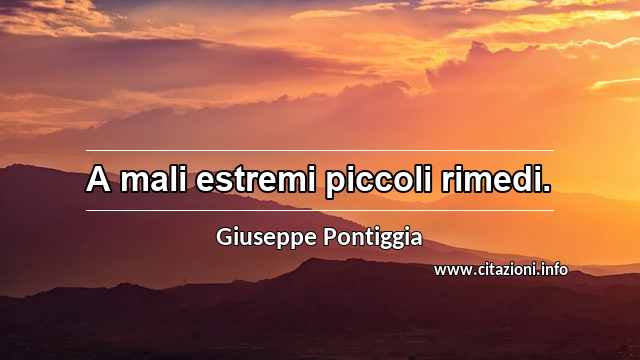“A mali estremi piccoli rimedi.”