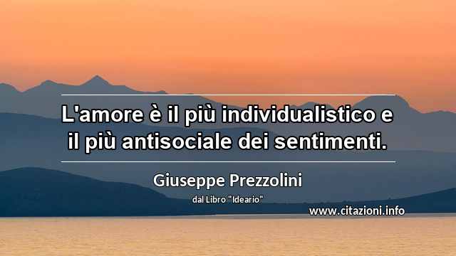 “L'amore è il più individualistico e il più antisociale dei sentimenti.”