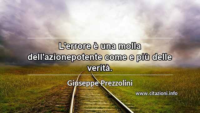 “L'errore è una molla dell'azionepotente come e più delle verità.”