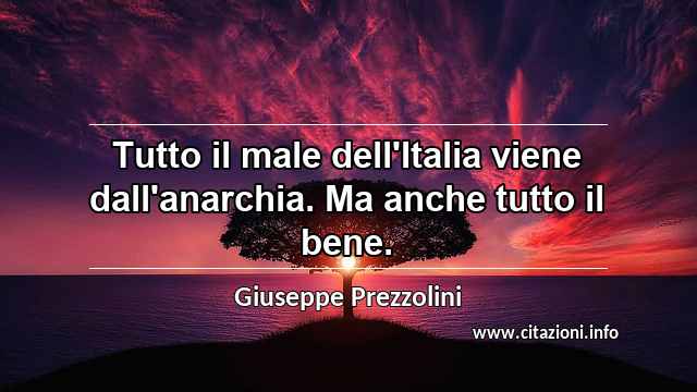 “Tutto il male dell'Italia viene dall'anarchia. Ma anche tutto il bene.”