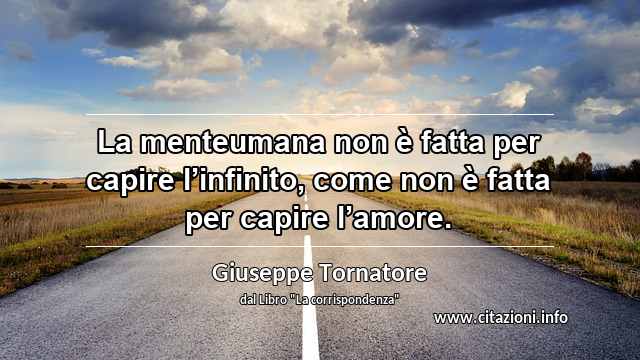 “La menteumana non è fatta per capire l’infinito, come non è fatta per capire l’amore.”