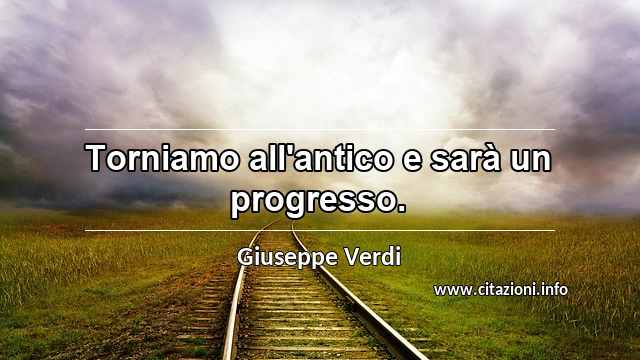 “Torniamo all'antico e sarà un progresso.”