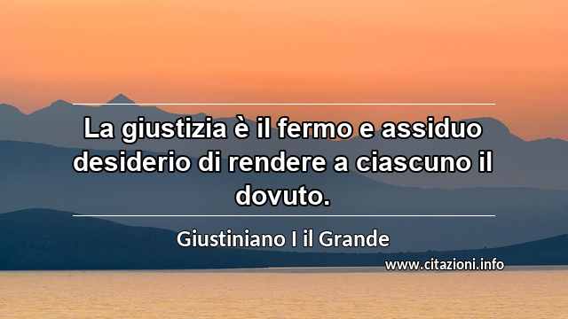 “La giustizia è il fermo e assiduo desiderio di rendere a ciascuno il dovuto.”