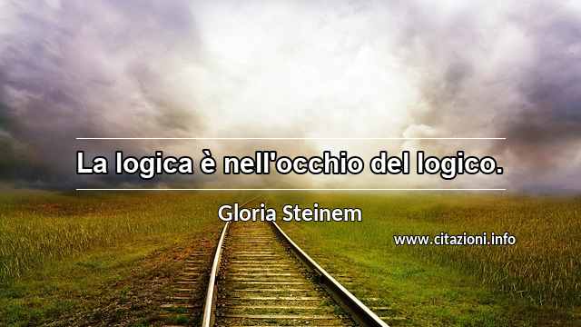 “La logica è nell'occhio del logico.”