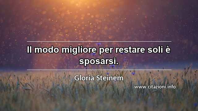 “Il modo migliore per restare soli è sposarsi.”