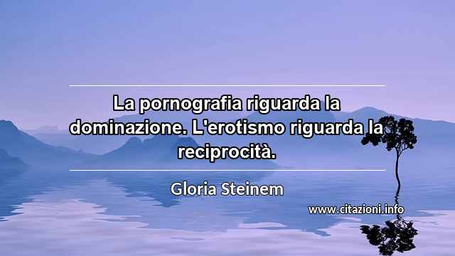 “La pornografia riguarda la dominazione. L'erotismo riguarda la reciprocità.”