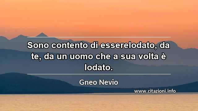 “Sono contento di esserelodato, da te, da un uomo che a sua volta è lodato.”