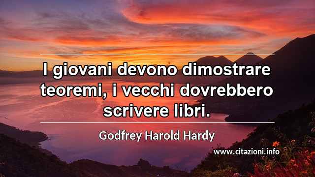 “I giovani devono dimostrare teoremi, i vecchi dovrebbero scrivere libri.”
