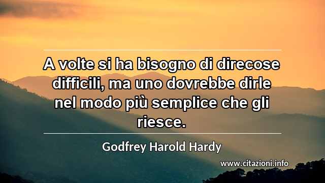“A volte si ha bisogno di direcose difficili, ma uno dovrebbe dirle nel modo più semplice che gli riesce.”