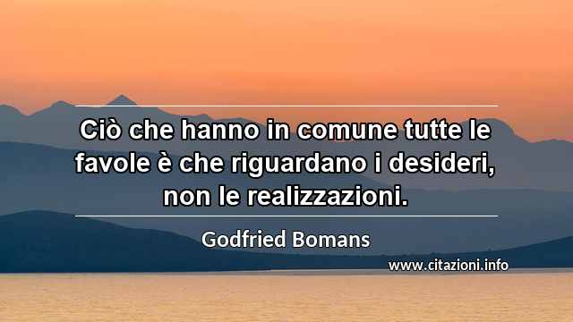 “Ciò che hanno in comune tutte le favole è che riguardano i desideri, non le realizzazioni.”
