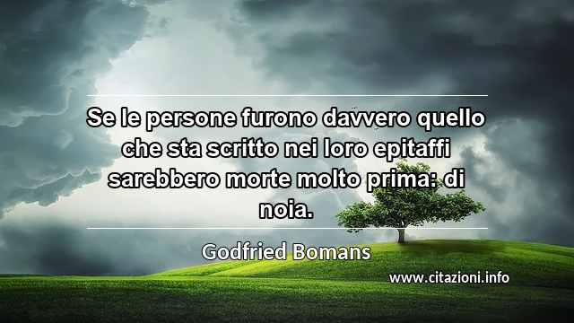 “Se le persone furono davvero quello che sta scritto nei loro epitaffi sarebbero morte molto prima: di noia.”
