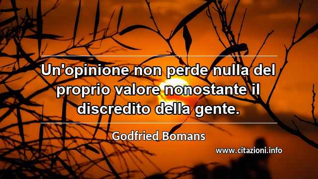 “Un'opinione non perde nulla del proprio valore nonostante il discredito della gente.”