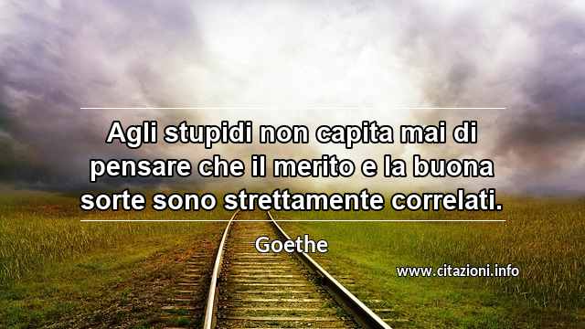 “Agli stupidi non capita mai di pensare che il merito e la buona sorte sono strettamente correlati.”