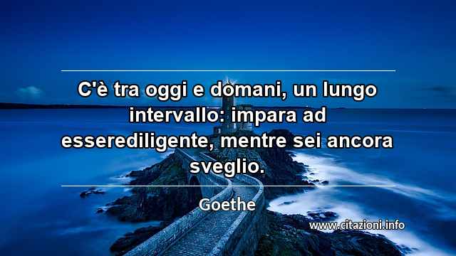 “C'è tra oggi e domani, un lungo intervallo: impara ad esserediligente, mentre sei ancora sveglio.”