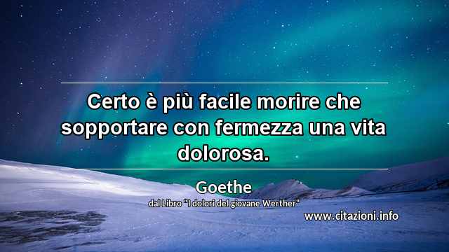 “Certo è più facile morire che sopportare con fermezza una vita dolorosa.”