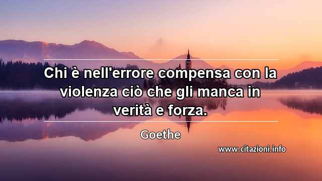 “Chi è nell'errore compensa con la violenza ciò che gli manca in verità e forza.”