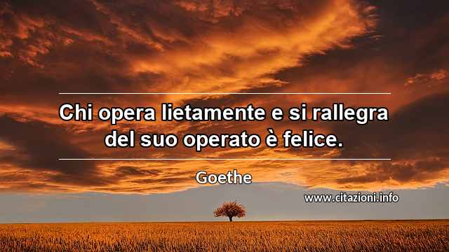 “Chi opera lietamente e si rallegra del suo operato è felice.”