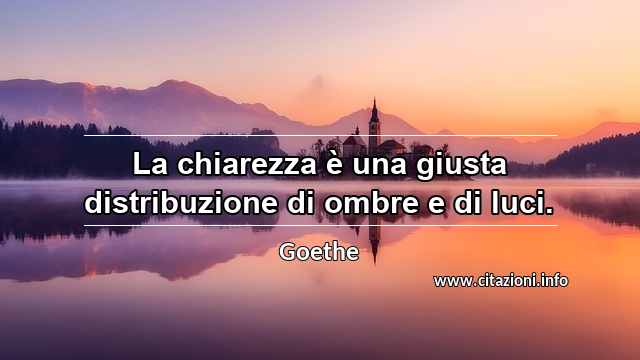 “La chiarezza è una giusta distribuzione di ombre e di luci.”